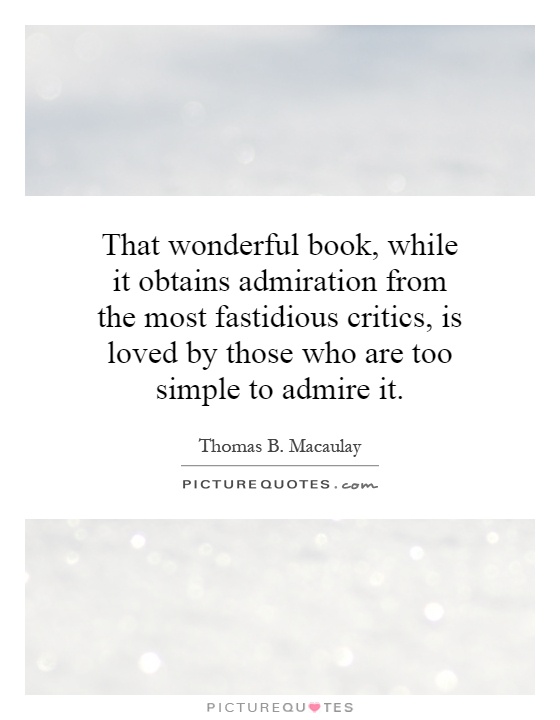 That wonderful book, while it obtains admiration from the most fastidious critics, is loved by those who are too simple to admire it Picture Quote #1