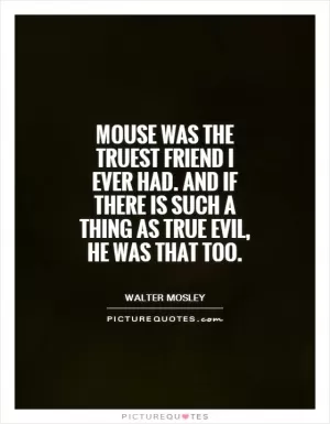 Mouse was the truest friend I ever had. And if there is such a thing as true evil, he was that too Picture Quote #1