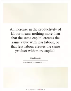 An increase in the productivity of labour means nothing more than that the same capital creates the same value with less labour, or that less labour creates the same product with more capital Picture Quote #1