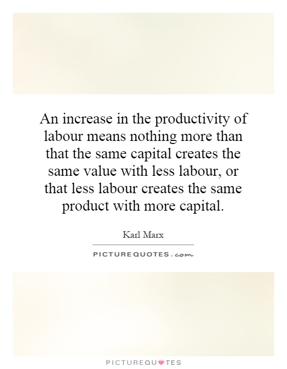 An increase in the productivity of labour means nothing more than that the same capital creates the same value with less labour, or that less labour creates the same product with more capital Picture Quote #1