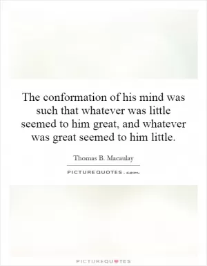 The conformation of his mind was such that whatever was little seemed to him great, and whatever was great seemed to him little Picture Quote #1