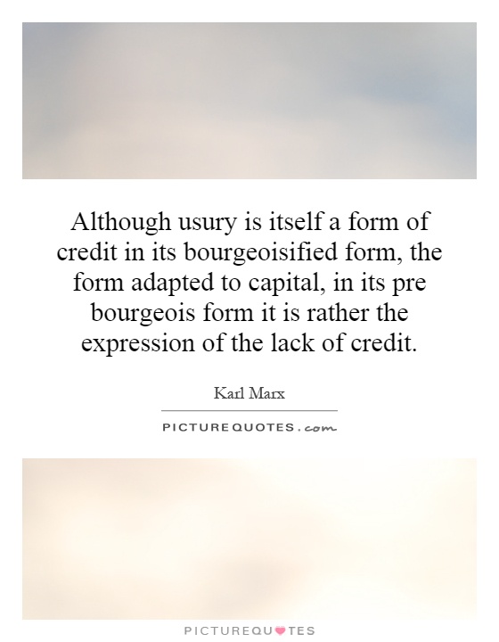 Although usury is itself a form of credit in its bourgeoisified form, the form adapted to capital, in its pre bourgeois form it is rather the expression of the lack of credit Picture Quote #1
