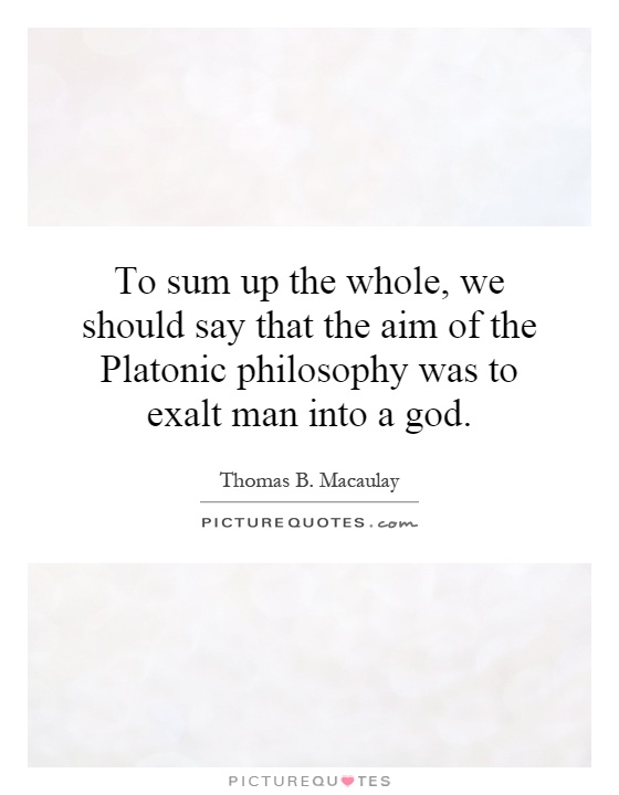 To sum up the whole, we should say that the aim of the Platonic philosophy was to exalt man into a god Picture Quote #1