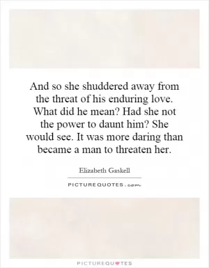 And so she shuddered away from the threat of his enduring love. What did he mean? Had she not the power to daunt him? She would see. It was more daring than became a man to threaten her Picture Quote #1