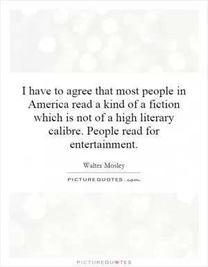 I have to agree that most people in America read a kind of a fiction which is not of a high literary calibre. People read for entertainment Picture Quote #1