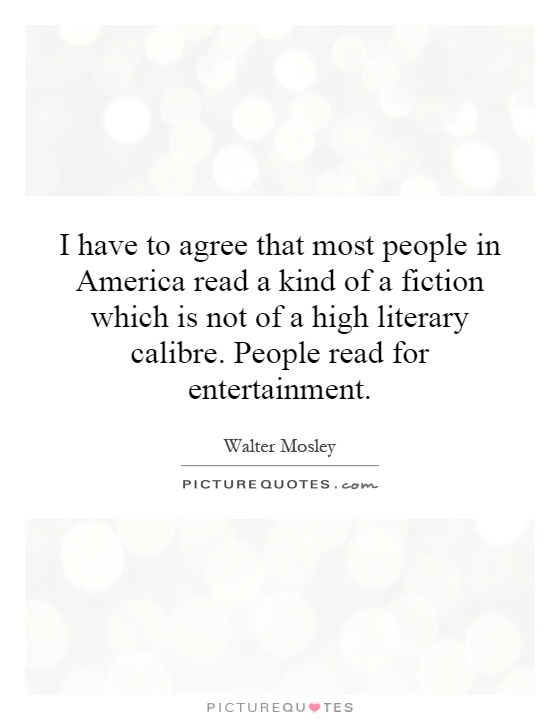 I have to agree that most people in America read a kind of a fiction which is not of a high literary calibre. People read for entertainment Picture Quote #1