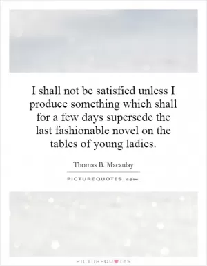 I shall not be satisfied unless I produce something which shall for a few days supersede the last fashionable novel on the tables of young ladies Picture Quote #1