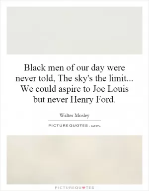 Black men of our day were never told, The sky's the limit... We could aspire to Joe Louis but never Henry Ford Picture Quote #1