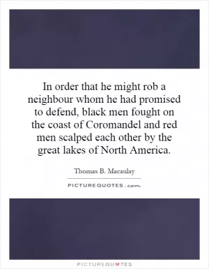 In order that he might rob a neighbour whom he had promised to defend, black men fought on the coast of Coromandel and red men scalped each other by the great lakes of North America Picture Quote #1