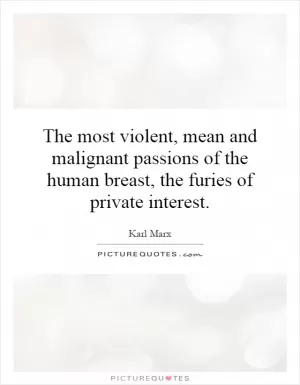 The most violent, mean and malignant passions of the human breast, the furies of private interest Picture Quote #1
