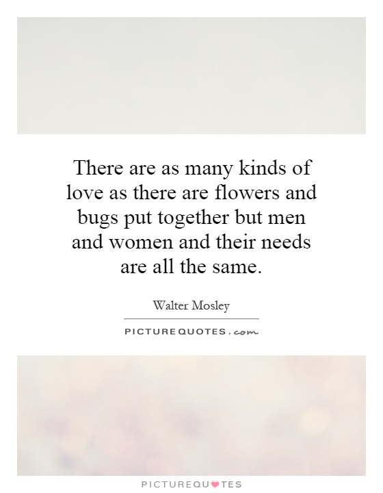 There are as many kinds of love as there are flowers and bugs put together but men and women and their needs are all the same Picture Quote #1