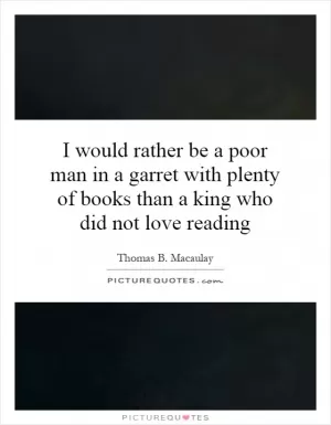 I would rather be a poor man in a garret with plenty of books than a king who did not love reading Picture Quote #1