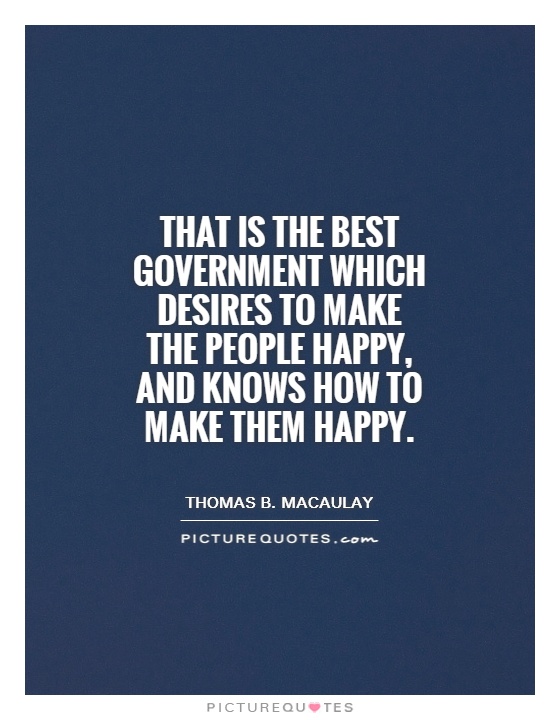 That is the best government which desires to make the people happy, and knows how to make them happy Picture Quote #1