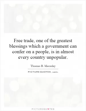 Free trade, one of the greatest blessings which a government can confer on a people, is in almost every country unpopular Picture Quote #1