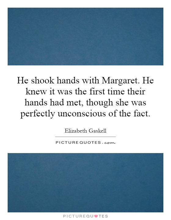 He shook hands with Margaret. He knew it was the first time their hands had met, though she was perfectly unconscious of the fact Picture Quote #1