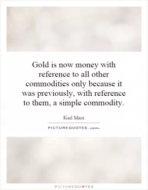 Gold is now money with reference to all other commodities only because it was previously, with reference to them, a simple commodity Picture Quote #1