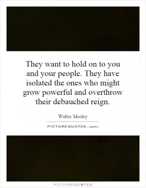 They want to hold on to you and your people. They have isolated the ones who might grow powerful and overthrow their debauched reign Picture Quote #1