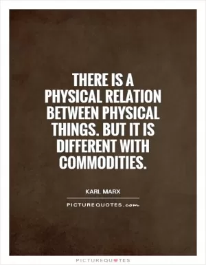 There is a physical relation between physical things. But it is different with commodities Picture Quote #1