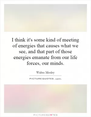 I think it's some kind of meeting of energies that causes what we see, and that part of those energies emanate from our life forces, our minds Picture Quote #1
