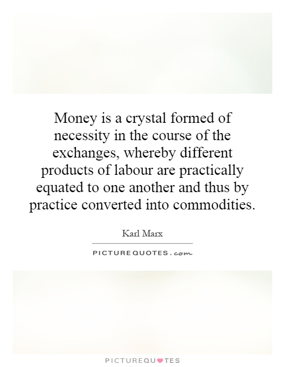 Money is a crystal formed of necessity in the course of the exchanges, whereby different products of labour are practically equated to one another and thus by practice converted into commodities Picture Quote #1