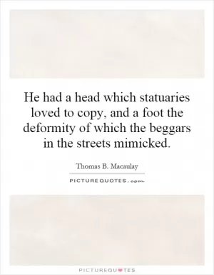He had a head which statuaries loved to copy, and a foot the deformity of which the beggars in the streets mimicked Picture Quote #1