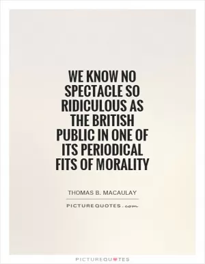 We know no spectacle so ridiculous as the British public in one of its periodical fits of morality Picture Quote #1