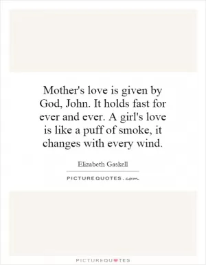 Mother's love is given by God, John. It holds fast for ever and ever. A girl's love is like a puff of smoke, it changes with every wind Picture Quote #1