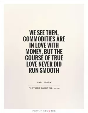 We see then, commodities are in love with money, but the course of true love never did run smooth Picture Quote #1