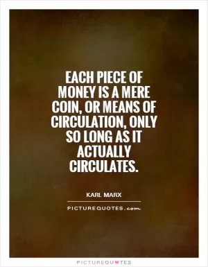 Each piece of money is a mere coin, or means of circulation, only so long as it actually circulates Picture Quote #1