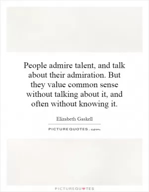 People admire talent, and talk about their admiration. But they value common sense without talking about it, and often without knowing it Picture Quote #1