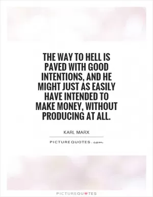 The way to hell is paved with good intentions, and he might just as easily have intended to make money, without producing at all Picture Quote #1