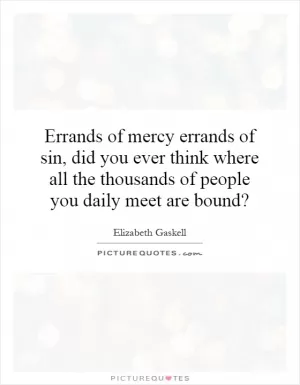 Errands of mercy errands of sin,  did you ever think where all the thousands of people you daily meet are bound? Picture Quote #1