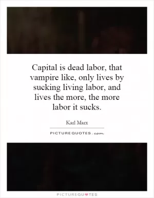 Capital is dead labor, that vampire like, only lives by sucking living labor, and lives the more, the more labor it sucks Picture Quote #1