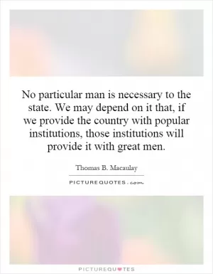 No particular man is necessary to the state. We may depend on it that, if we provide the country with popular institutions, those institutions will provide it with great men Picture Quote #1