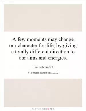 A few moments may change our character for life, by giving a totally different direction to our aims and energies Picture Quote #1