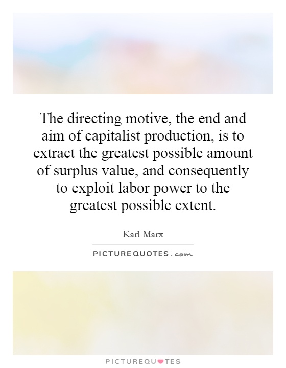 The directing motive, the end and aim of capitalist production, is to extract the greatest possible amount of surplus value, and consequently to exploit labor power to the greatest possible extent Picture Quote #1