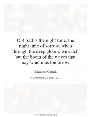 Oh! Sad is the night time, the night time of sorrow, when through the deep gloom, we catch but the boom of the waves that may whelm us tomorrow Picture Quote #1
