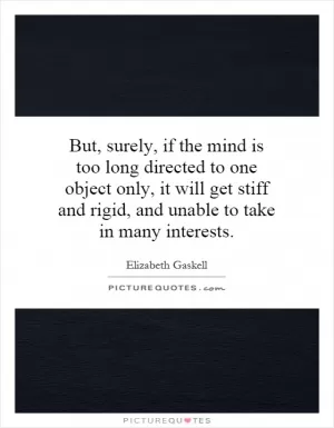 But, surely, if the mind is too long directed to one object only, it will get stiff and rigid, and unable to take in many interests Picture Quote #1