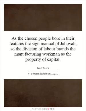 As the chosen people bore in their features the sign manual of Jehovah, so the division of labour brands the manufacturing workman as the property of capital Picture Quote #1