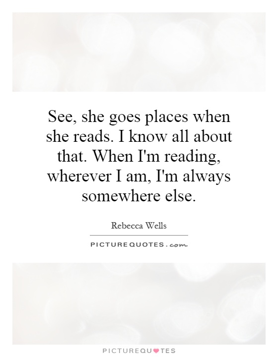 See, she goes places when she reads. I know all about that. When I'm reading, wherever I am, I'm always somewhere else Picture Quote #1