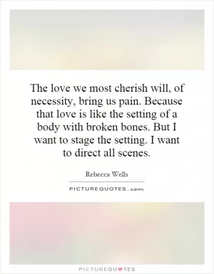 The love we most cherish will, of necessity, bring us pain. Because that love is like the setting of a body with broken bones. But I want to stage the setting. I want to direct all scenes Picture Quote #1