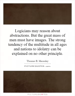 Logicians may reason about abstractions. But the great mass of men must have images. The strong tendency of the multitude in all ages and nations to idolatry can be explained on no other principle Picture Quote #1