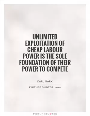 Unlimited exploitation of cheap labour power is the sole foundation of their power to compete Picture Quote #1