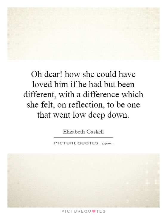 Oh dear! how she could have loved him if he had but been different, with a difference which she felt, on reflection, to be one that went low deep down Picture Quote #1