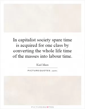 In capitalist society spare time is acquired for one class by converting the whole life time of the masses into labour time Picture Quote #1