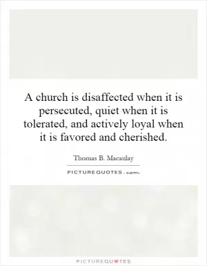A church is disaffected when it is persecuted, quiet when it is tolerated, and actively loyal when it is favored and cherished Picture Quote #1