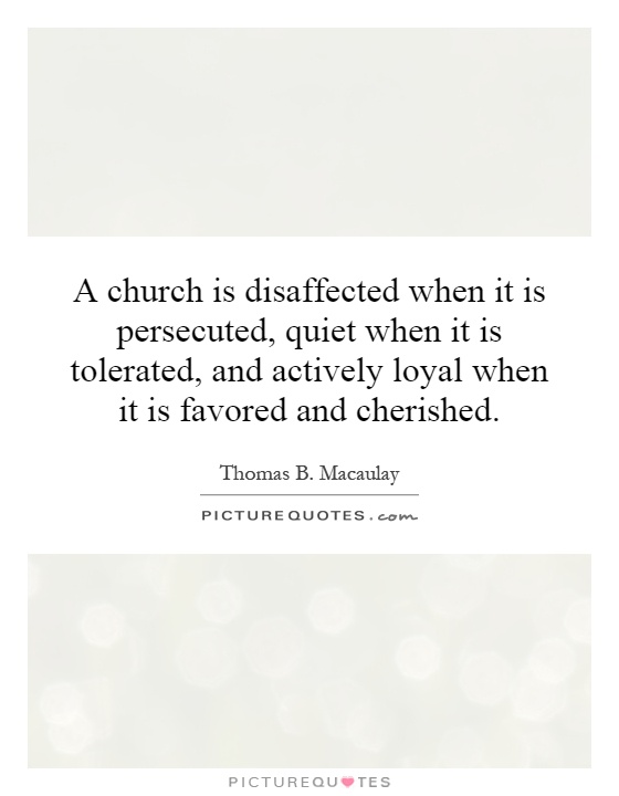 A church is disaffected when it is persecuted, quiet when it is tolerated, and actively loyal when it is favored and cherished Picture Quote #1