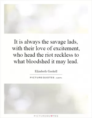 It is always the savage lads, with their love of excitement, who head the riot reckless to what bloodshed it may lead Picture Quote #1
