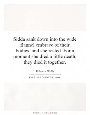 Sidda sank down into the wide flannel embrace of their bodies, and she rested. For a moment she died a little death, they died it together Picture Quote #1