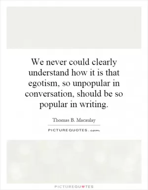 We never could clearly understand how it is that egotism, so unpopular in conversation, should be so popular in writing Picture Quote #1